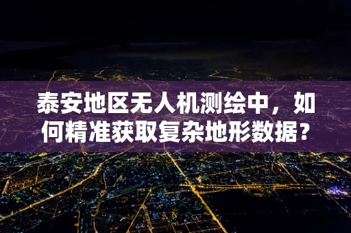 泰安地区无人机测绘中，如何精准获取复杂地形数据？