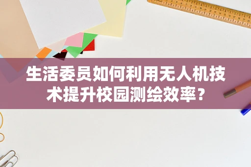 生活委员如何利用无人机技术提升校园测绘效率？