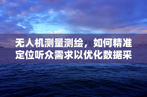 无人机测量测绘，如何精准定位听众需求以优化数据采集？