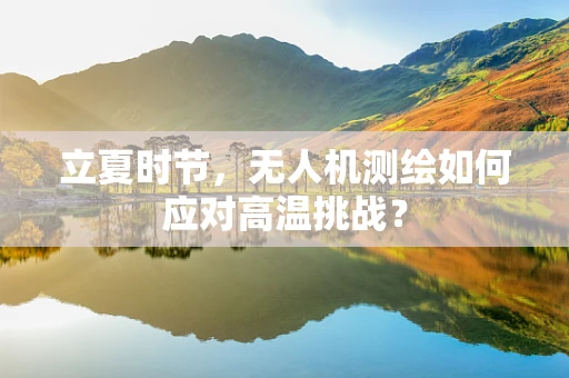 立夏时节，无人机测绘如何应对高温挑战？