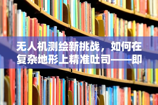 无人机测绘新挑战，如何在复杂地形上精准吐司——即稳定地投送测量数据？