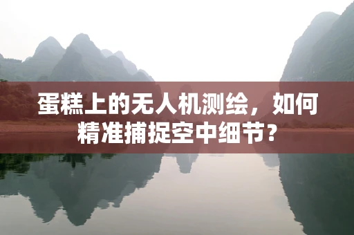 蛋糕上的无人机测绘，如何精准捕捉空中细节？