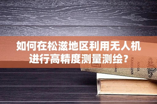 如何在松滋地区利用无人机进行高精度测量测绘？