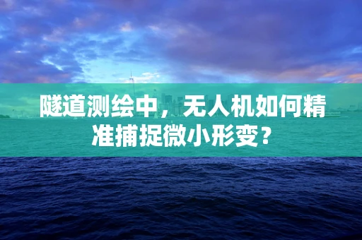 隧道测绘中，无人机如何精准捕捉微小形变？