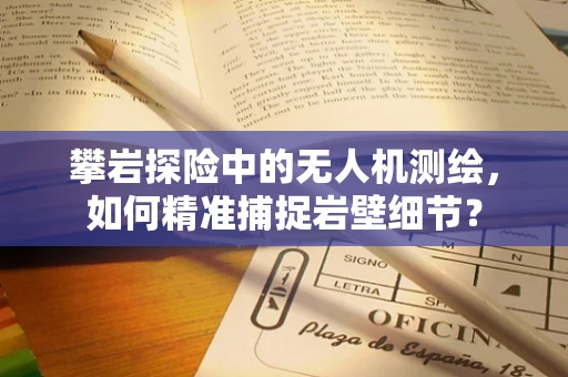 攀岩探险中的无人机测绘，如何精准捕捉岩壁细节？