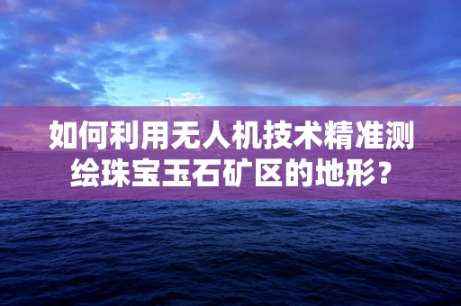 如何利用无人机技术精准测绘珠宝玉石矿区的地形？