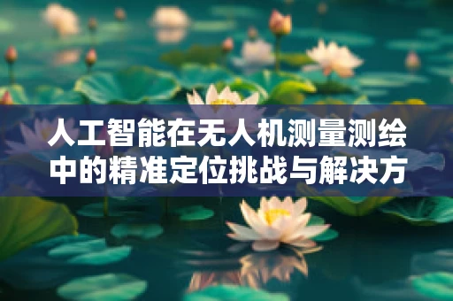 人工智能在无人机测量测绘中的精准定位挑战与解决方案？