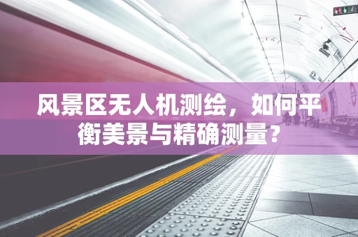 风景区无人机测绘，如何平衡美景与精确测量？