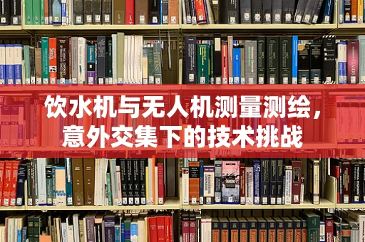 饮水机与无人机测量测绘，意外交集下的技术挑战