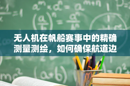 无人机在帆船赛事中的精确测量测绘，如何确保航道边界的准确界定？