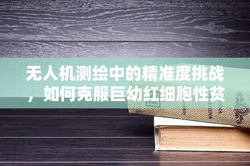 无人机测绘中的精准度挑战，如何克服巨幼红细胞性贫血对飞行员健康的影响？