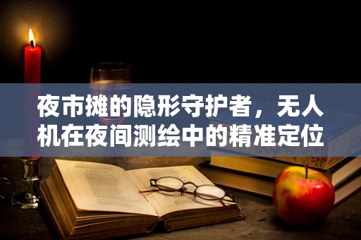 夜市摊的隐形守护者，无人机在夜间测绘中的精准定位挑战