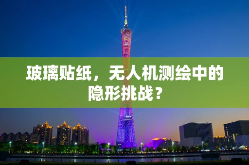 玻璃贴纸，无人机测绘中的隐形挑战？