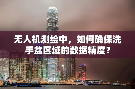 无人机测绘中，如何确保洗手盆区域的数据精度？