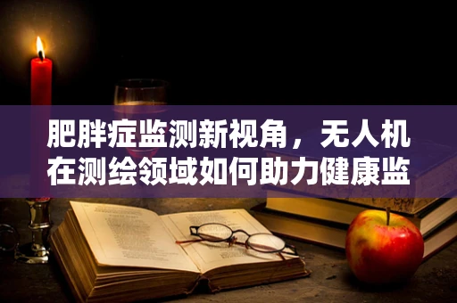 肥胖症监测新视角，无人机在测绘领域如何助力健康监测？