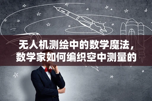 无人机测绘中的数学魔法，数学家如何编织空中测量的精准网？