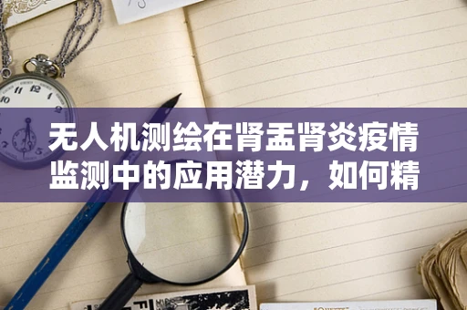 无人机测绘在肾盂肾炎疫情监测中的应用潜力，如何精准追踪与评估？