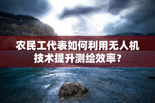 农民工代表如何利用无人机技术提升测绘效率？