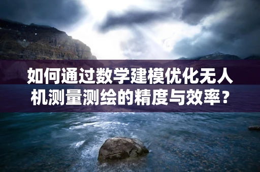 如何通过数学建模优化无人机测量测绘的精度与效率？