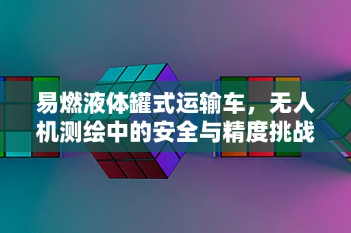 易燃液体罐式运输车，无人机测绘中的安全与精度挑战？