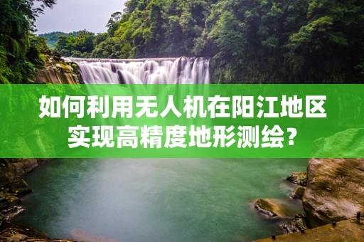 如何利用无人机在阳江地区实现高精度地形测绘？