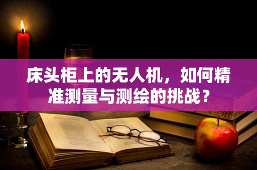 床头柜上的无人机，如何精准测量与测绘的挑战？