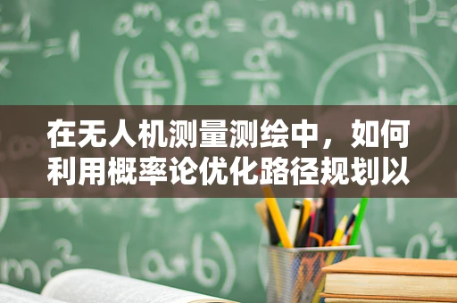 在无人机测量测绘中，如何利用概率论优化路径规划以提高数据采集的准确性？