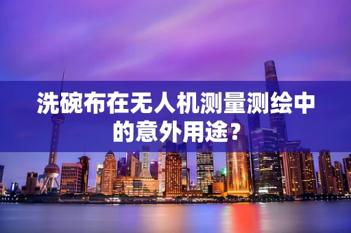 洗碗布在无人机测量测绘中的意外用途？