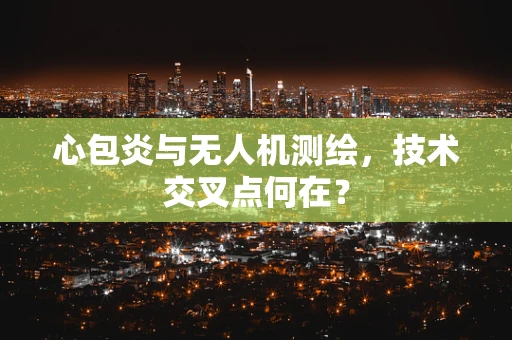 心包炎与无人机测绘，技术交叉点何在？