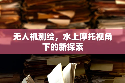 无人机测绘，水上摩托视角下的新探索