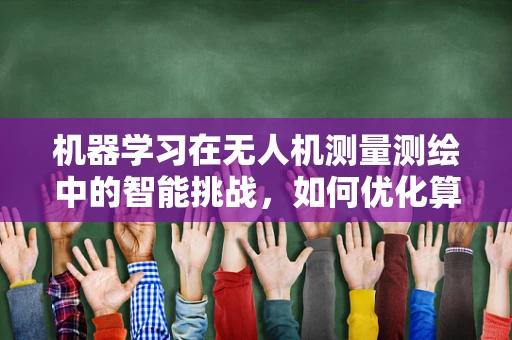 机器学习在无人机测量测绘中的智能挑战，如何优化算法以提升精度？