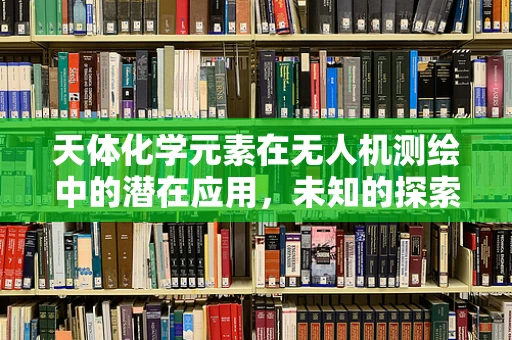 天体化学元素在无人机测绘中的潜在应用，未知的探索之路？