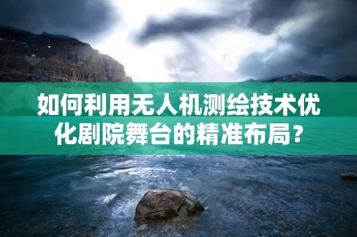 如何利用无人机测绘技术优化剧院舞台的精准布局？