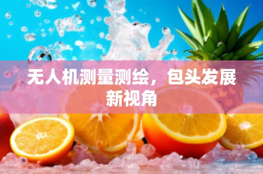 无人机测量测绘，包头发展新视角