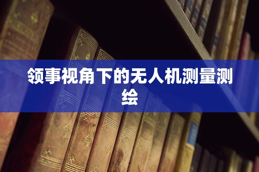 领事视角下的无人机测量测绘