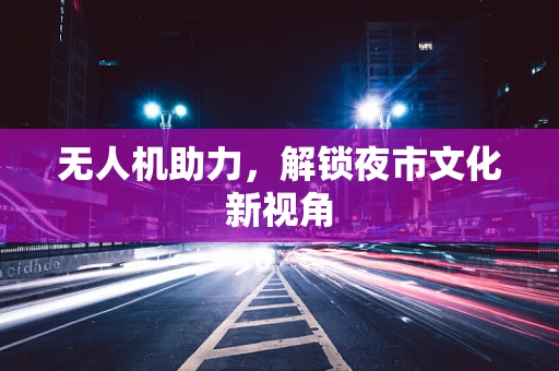 无人机助力，解锁夜市文化新视角