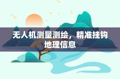 无人机测量测绘，精准挂钩地理信息