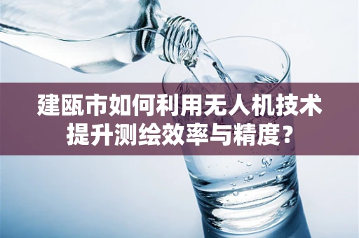 建瓯市如何利用无人机技术提升测绘效率与精度？