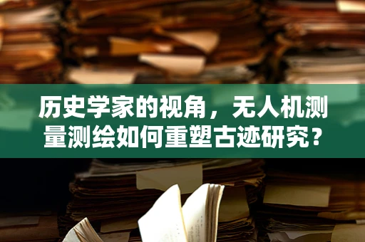 历史学家的视角，无人机测量测绘如何重塑古迹研究？