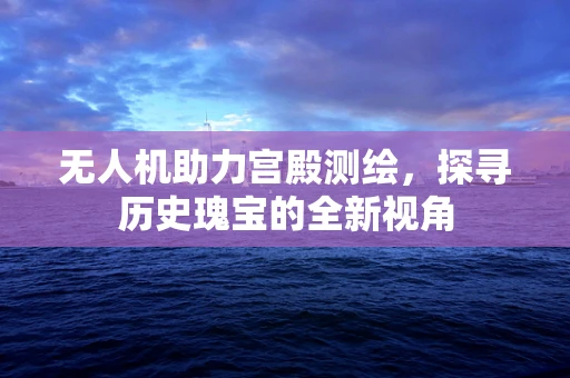 无人机助力宫殿测绘，探寻历史瑰宝的全新视角