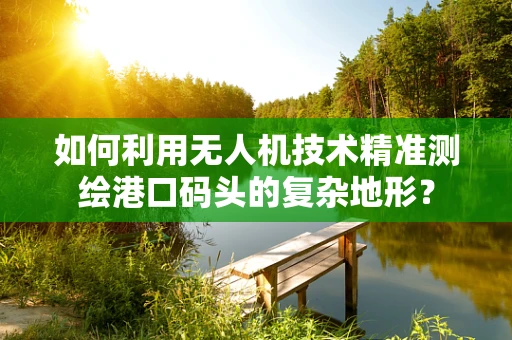 如何利用无人机技术精准测绘港口码头的复杂地形？