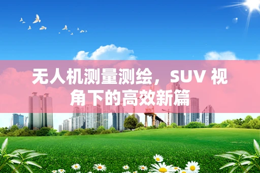 无人机测量测绘，SUV 视角下的高效新篇