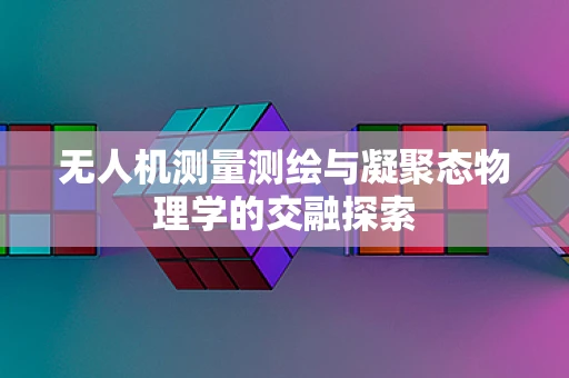 无人机测量测绘与凝聚态物理学的交融探索