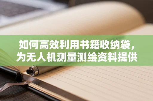 如何高效利用书籍收纳袋，为无人机测量测绘资料提供有序存储？