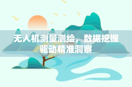 无人机测量测绘，数据挖掘驱动精准洞察