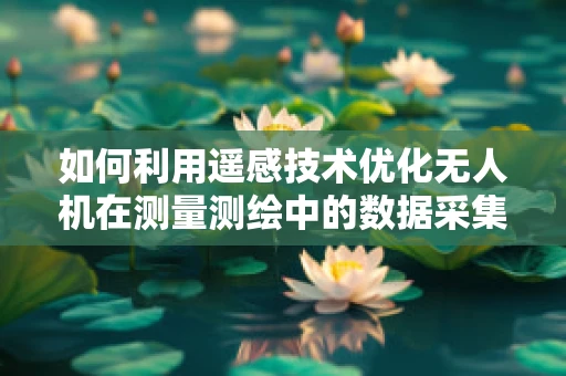 如何利用遥感技术优化无人机在测量测绘中的数据采集效率？