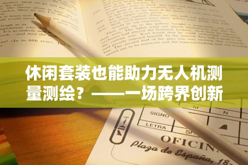 休闲套装也能助力无人机测量测绘？——一场跨界创新的探索