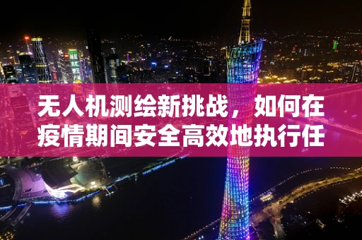 无人机测绘新挑战，如何在疫情期间安全高效地执行任务？