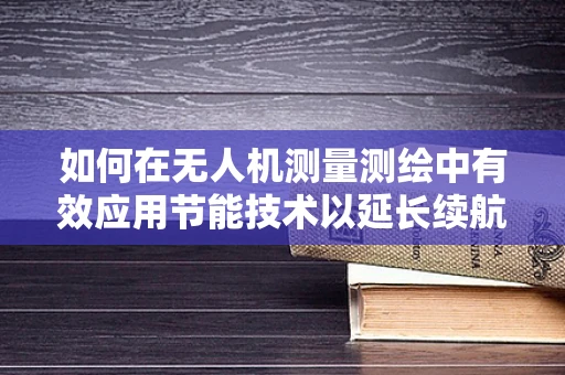 如何在无人机测量测绘中有效应用节能技术以延长续航？