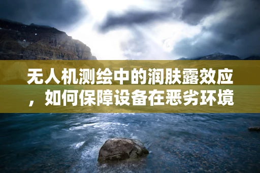 无人机测绘中的润肤露效应，如何保障设备在恶劣环境下的稳定运行？